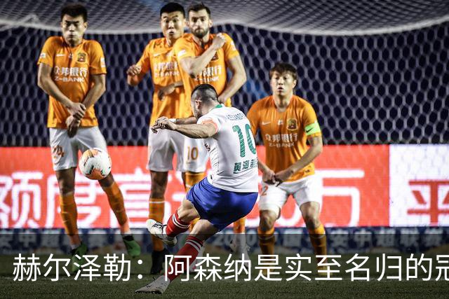 赫尔泽勒：阿森纳是实至名归的冠军，他们可能有英格兰最强阵容