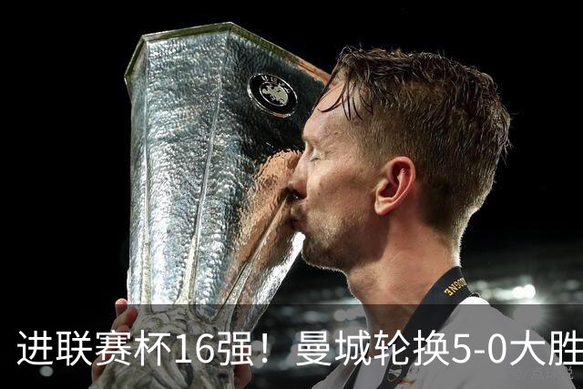 进联赛杯16强！曼城轮换5-0大胜诺维奇 17岁桑巴双响新援阿兰传射